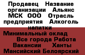 Продавец › Название организации ­ Альянс-МСК, ООО › Отрасль предприятия ­ Алкоголь, напитки › Минимальный оклад ­ 25 000 - Все города Работа » Вакансии   . Ханты-Мансийский,Белоярский г.